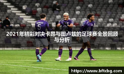 2021年精彩对决卡昂与图卢兹的足球赛全景回顾与分析