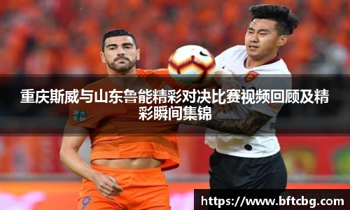 重庆斯威与山东鲁能精彩对决比赛视频回顾及精彩瞬间集锦