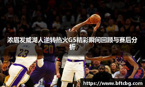 浓眉发威湖人逆转热火G5精彩瞬间回顾与赛后分析