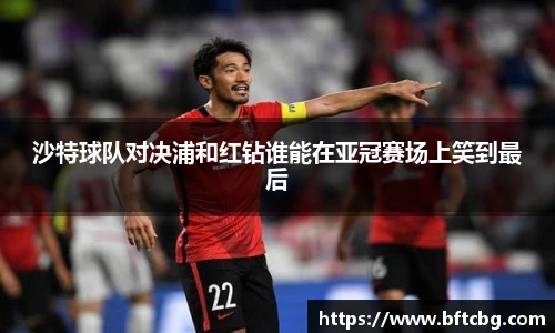 沙特球队对决浦和红钻谁能在亚冠赛场上笑到最后